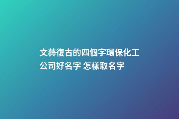 文藝復古的四個字環保化工公司好名字 怎樣取名字-第1張-公司起名-玄機派